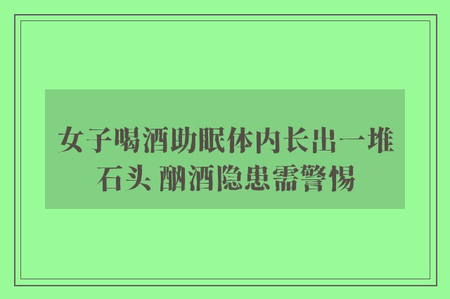 女子喝酒助眠体内长出一堆石头 酗酒隐患需警惕