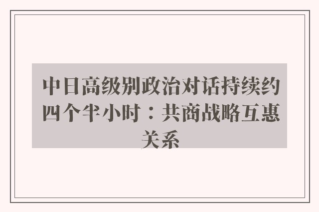 中日高级别政治对话持续约四个半小时：共商战略互惠关系