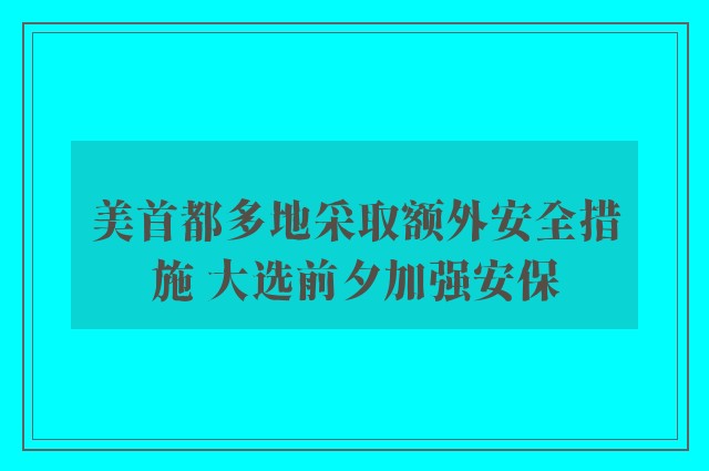 美首都多地采取额外安全措施 大选前夕加强安保