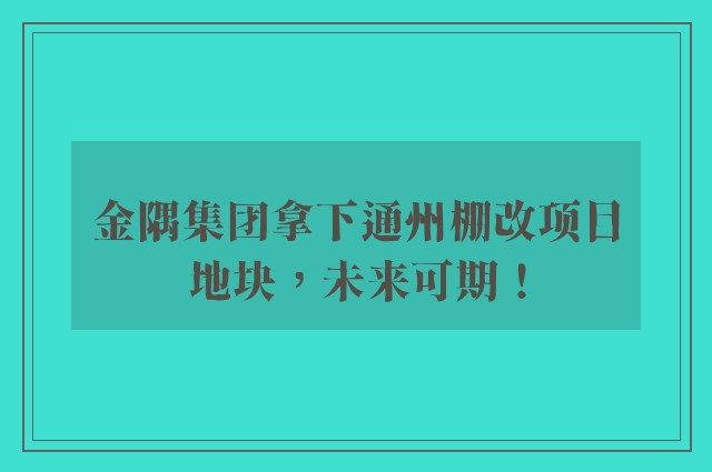 金隅集团拿下通州棚改项目地块，未来可期！