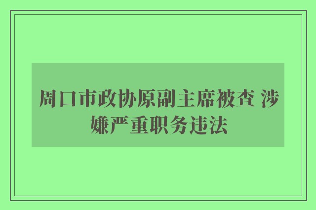 周口市政协原副主席被查 涉嫌严重职务违法