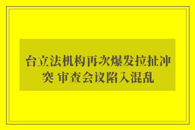 台立法机构再次爆发拉扯冲突 审查会议陷入混乱