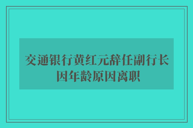 交通银行黄红元辞任副行长 因年龄原因离职