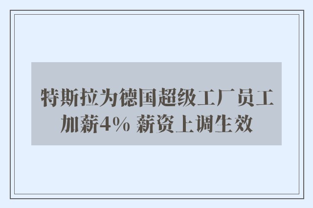 特斯拉为德国超级工厂员工加薪4% 薪资上调生效