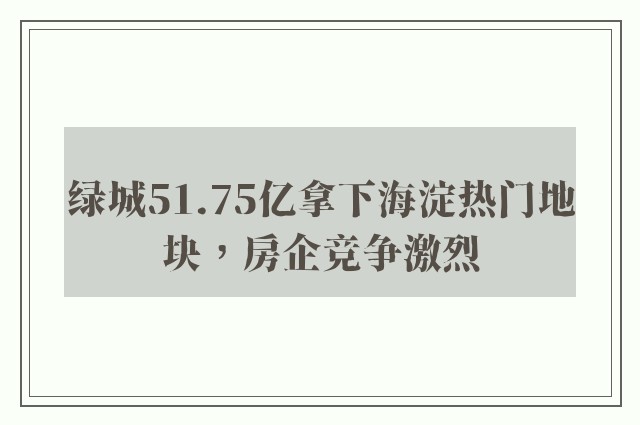 绿城51.75亿拿下海淀热门地块，房企竞争激烈