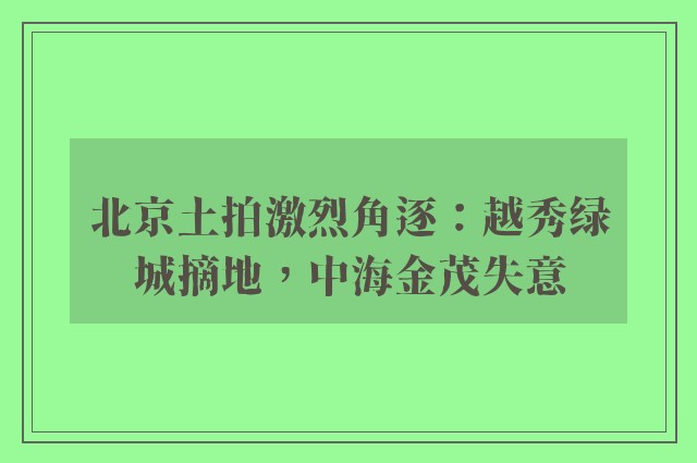 北京土拍激烈角逐：越秀绿城摘地，中海金茂失意