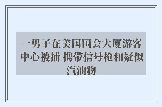 一男子在美国国会大厦游客中心被捕 携带信号枪和疑似汽油物