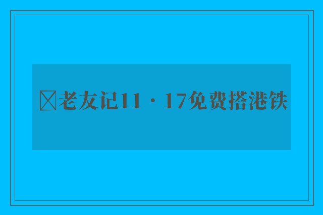 ﻿老友记11．17免费搭港铁