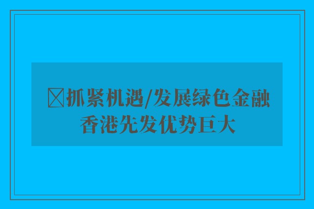 ﻿抓紧机遇/发展绿色金融　香港先发优势巨大