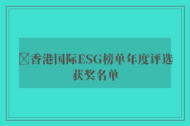 ﻿香港国际ESG榜单年度评选获奖名单