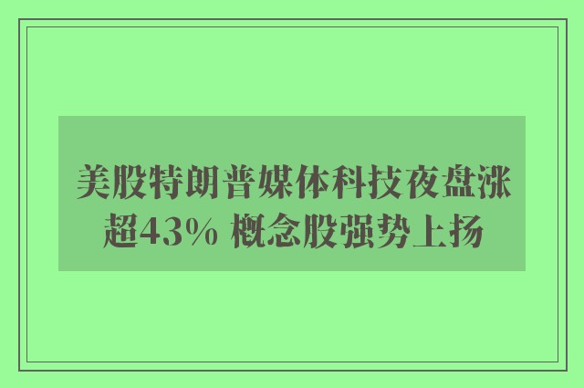 美股特朗普媒体科技夜盘涨超43% 概念股强势上扬