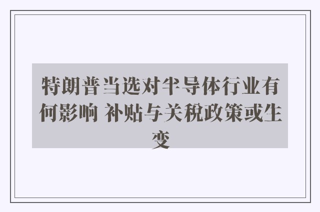 特朗普当选对半导体行业有何影响 补贴与关税政策或生变