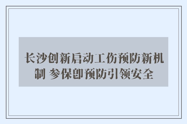 长沙创新启动工伤预防新机制 参保即预防引领安全