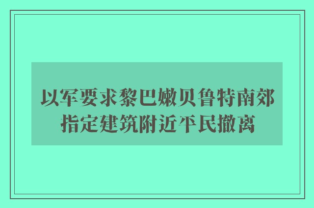 以军要求黎巴嫩贝鲁特南郊指定建筑附近平民撤离