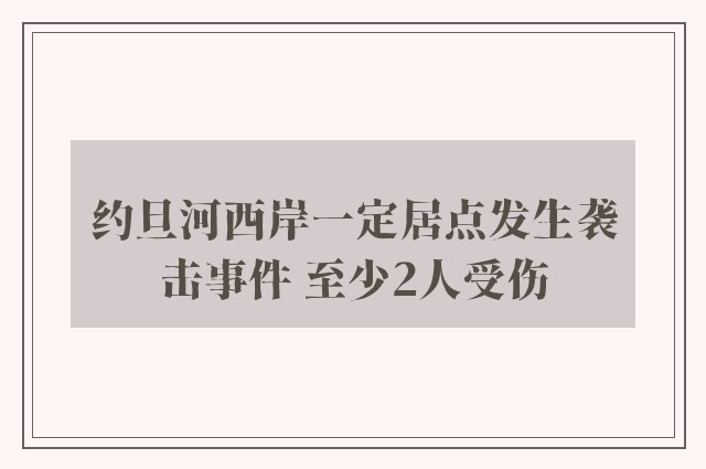 约旦河西岸一定居点发生袭击事件 至少2人受伤