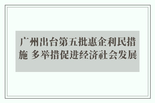 广州出台第五批惠企利民措施 多举措促进经济社会发展