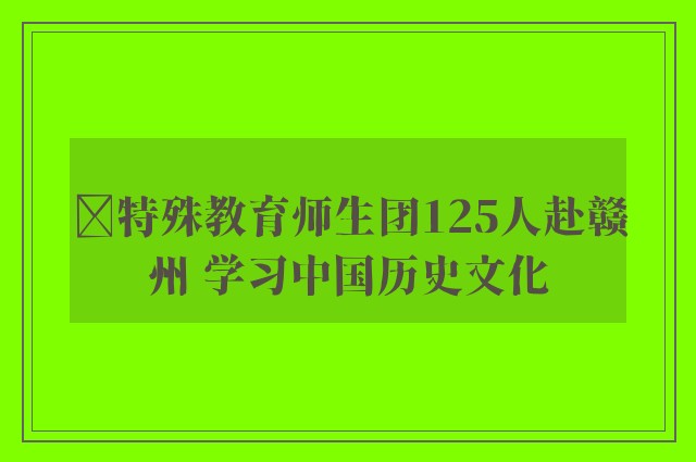 ﻿特殊教育师生团125人赴赣州 学习中国历史文化