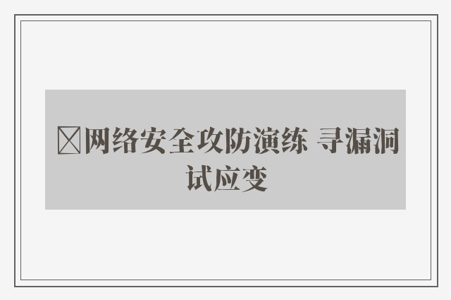 ﻿网络安全攻防演练 寻漏洞试应变