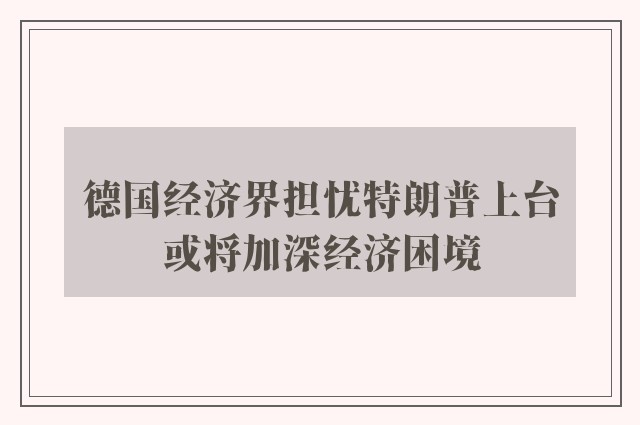 德国经济界担忧特朗普上台或将加深经济困境