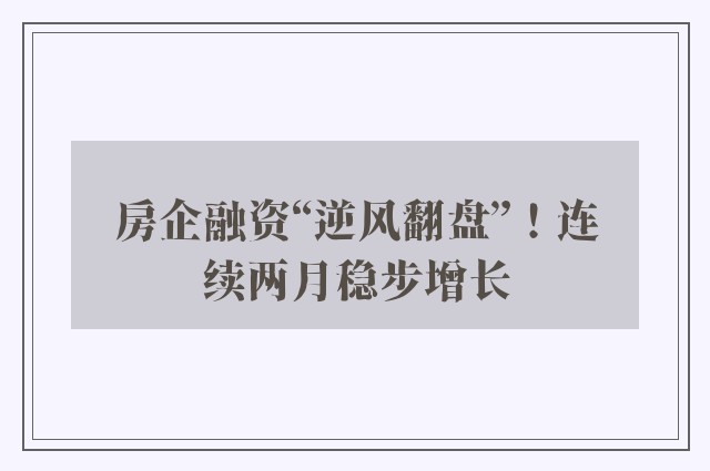 房企融资“逆风翻盘”！连续两月稳步增长