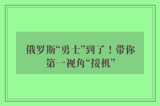 俄罗斯“勇士”到了！带你第一视角“接机”