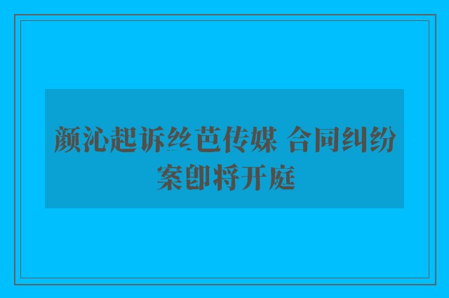 颜沁起诉丝芭传媒 合同纠纷案即将开庭