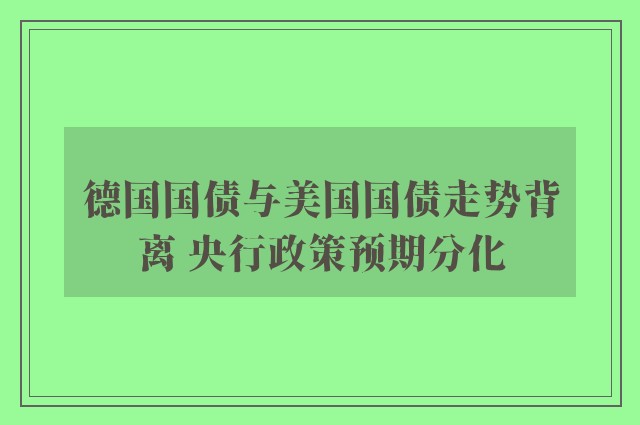 德国国债与美国国债走势背离 央行政策预期分化