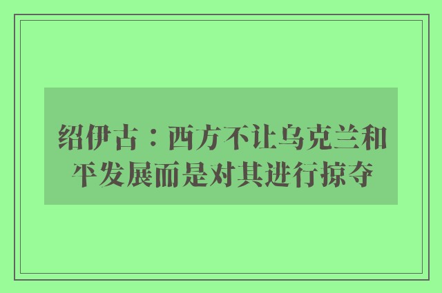 绍伊古：西方不让乌克兰和平发展而是对其进行掠夺