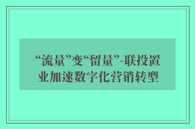 “流量”变“留量”-联投置业加速数字化营销转型