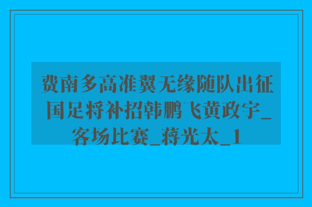 费南多高准翼无缘随队出征 国足将补招韩鹏飞黄政宇_客场比赛_蒋光太_1