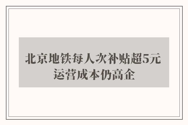 北京地铁每人次补贴超5元 运营成本仍高企