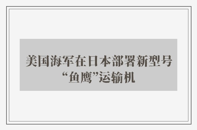 美国海军在日本部署新型号“鱼鹰”运输机