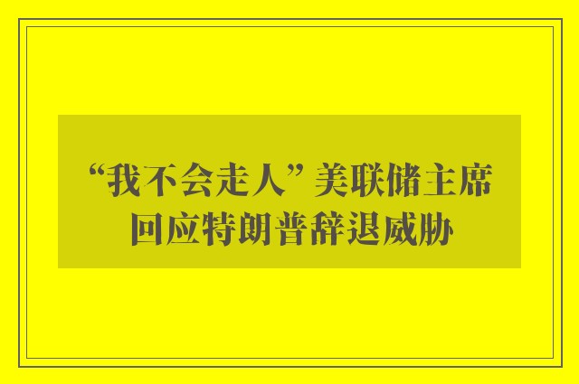 “我不会走人” 美联储主席回应特朗普辞退威胁