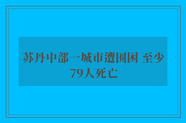 苏丹中部一城市遭围困 至少79人死亡