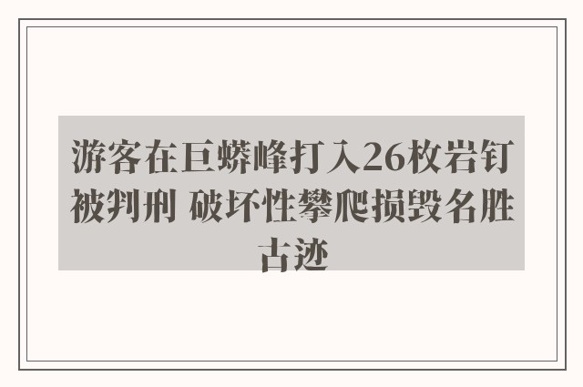 游客在巨蟒峰打入26枚岩钉被判刑 破坏性攀爬损毁名胜古迹