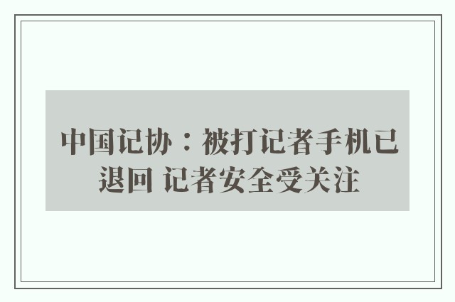 中国记协：被打记者手机已退回 记者安全受关注