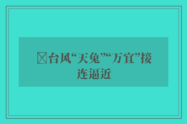 ﻿台风“天兔”“万宜”接连逼近