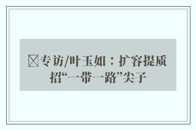 ﻿专访/叶玉如：扩容提质 招“一带一路”尖子