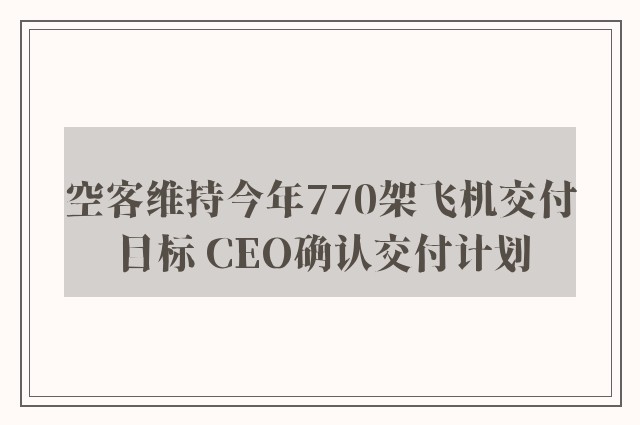 空客维持今年770架飞机交付目标 CEO确认交付计划