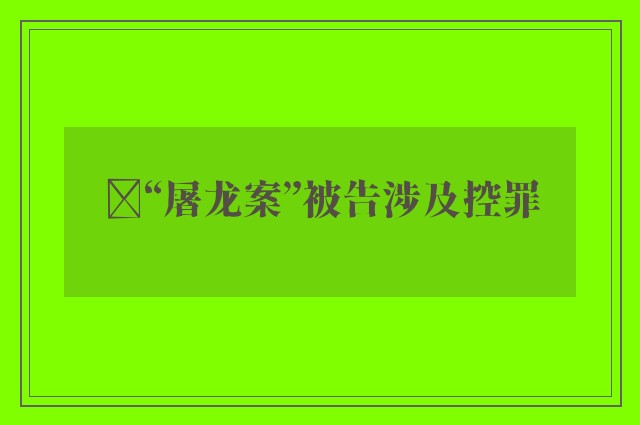 ﻿“屠龙案”被告涉及控罪