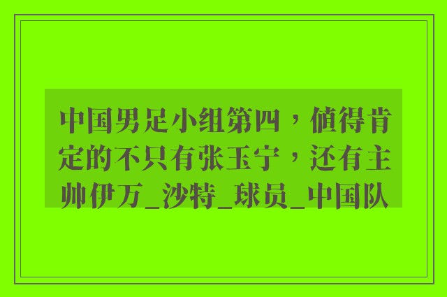 中国男足小组第四，值得肯定的不只有张玉宁，还有主帅伊万_沙特_球员_中国队