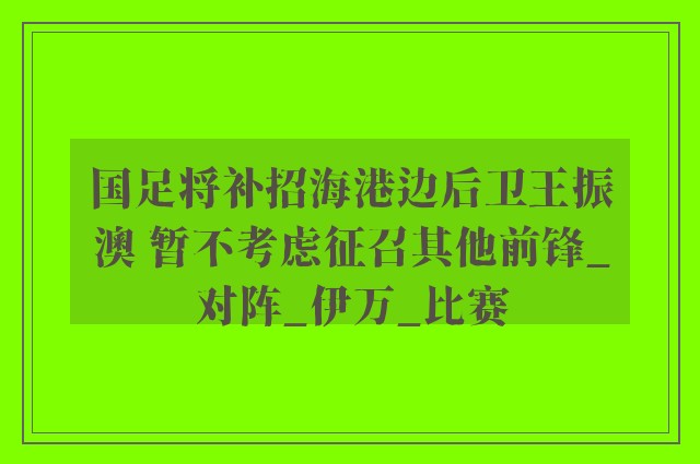 国足将补招海港边后卫王振澳 暂不考虑征召其他前锋_对阵_伊万_比赛