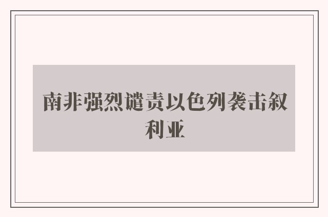 南非强烈谴责以色列袭击叙利亚