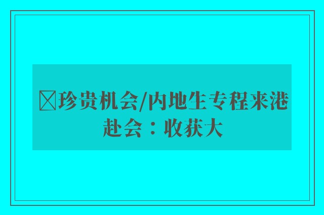 ﻿珍贵机会/内地生专程来港赴会：收获大