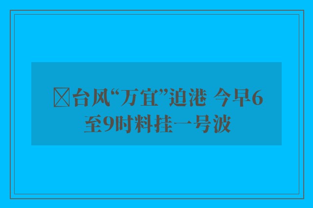 ﻿台风“万宜”迫港 今早6至9时料挂一号波