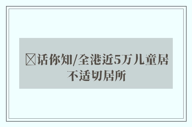 ﻿话你知/全港近5万儿童居不适切居所