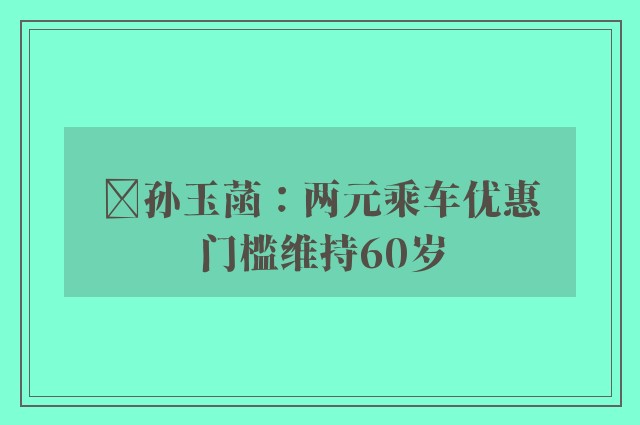 ﻿孙玉菡：两元乘车优惠　门槛维持60岁