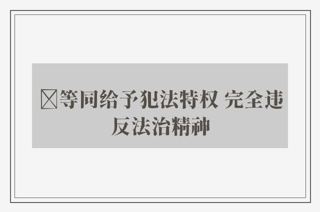 ﻿等同给予犯法特权 完全违反法治精神