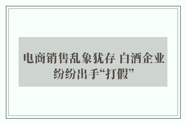 电商销售乱象犹存 白酒企业纷纷出手“打假”