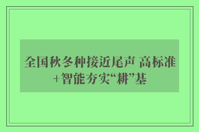 全国秋冬种接近尾声 高标准+智能夯实“耕”基